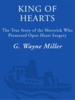 King of Hearts: The True Story of the Maverick Who Pioneered Open Heart Surgery