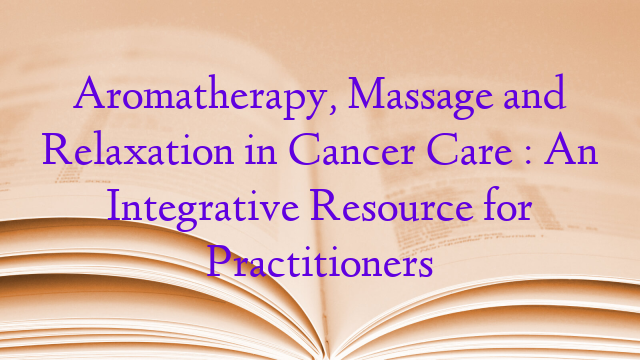 Aromatherapy, Massage and Relaxation in Cancer Care : An Integrative Resource for Practitioners
