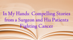 In My Hands: Compelling Stories from a Surgeon and His Patients Fighting Cancer