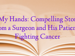 In My Hands: Compelling Stories from a Surgeon and His Patients Fighting Cancer
